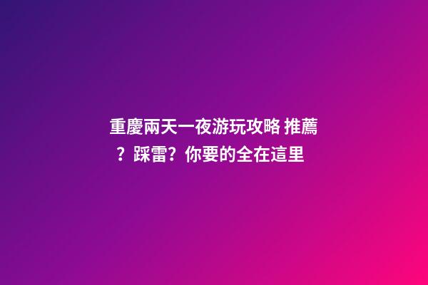 重慶兩天一夜游玩攻略 推薦？踩雷？你要的全在這里